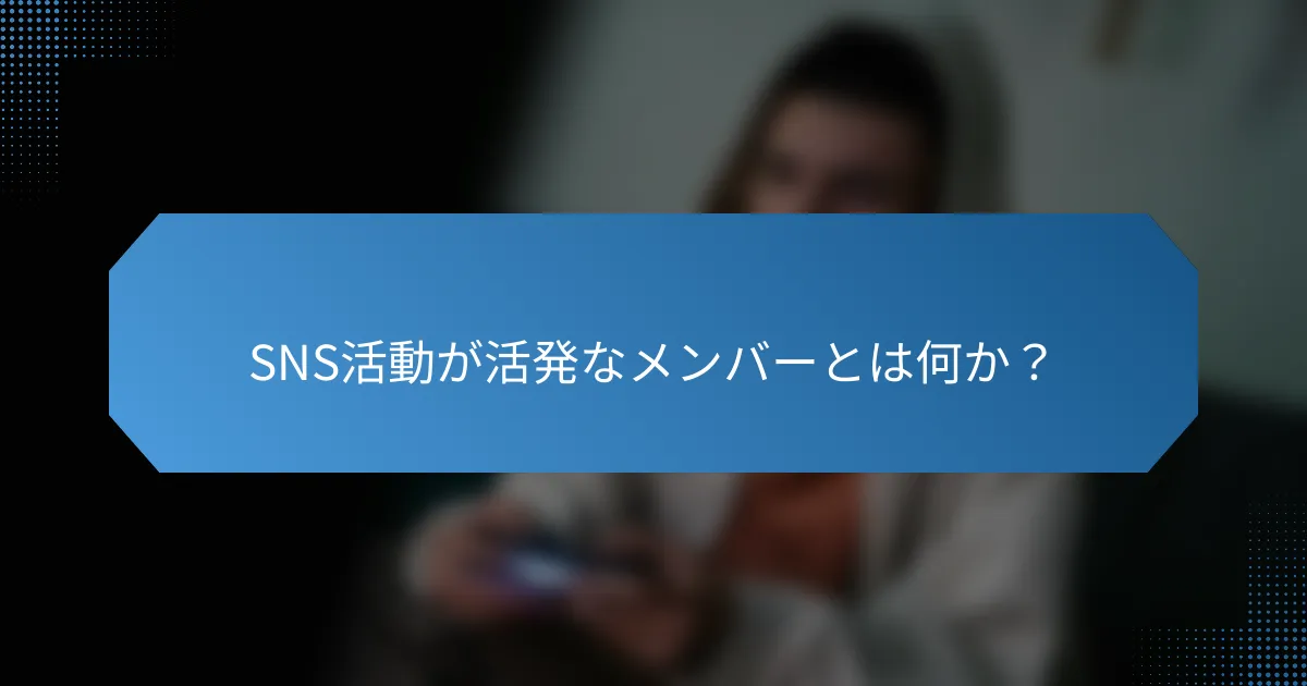 SNS活動が活発なメンバーとは何か？