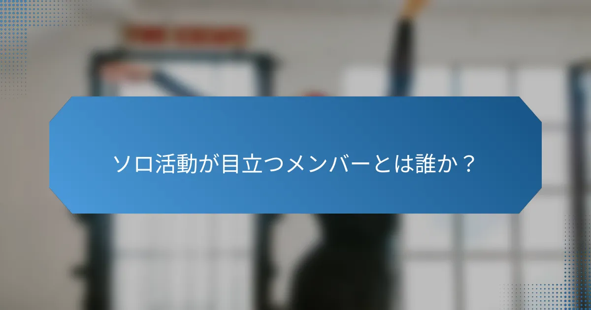 ソロ活動が目立つメンバーとは誰か？