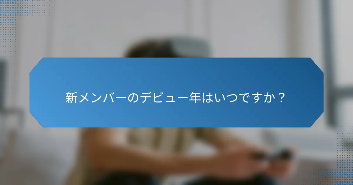 新メンバーのデビュー年はいつですか?