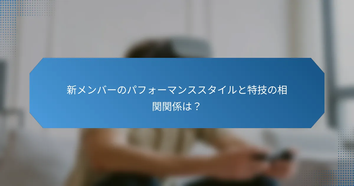 新メンバーのパフォーマンススタイルと特技の相関関係は?