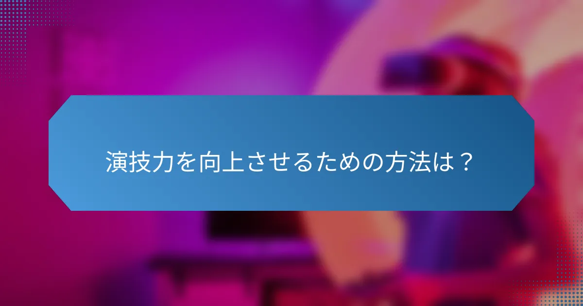 演技力を向上させるための方法は?